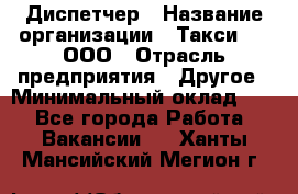 Диспетчер › Название организации ­ Такси-24, ООО › Отрасль предприятия ­ Другое › Минимальный оклад ­ 1 - Все города Работа » Вакансии   . Ханты-Мансийский,Мегион г.